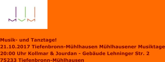 Musik- und Tanztage! 21.10.2017 Tiefenbronn-Mühlhausen Mühlhausener Musiktage 20:00 Uhr Kollmar & Jourdan - Gebäude Lehninger Str. 2 75233 Tiefenbronn-Mühlhausen